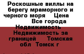 Роскошные виллы на берегу мраморного и черного моря. › Цена ­ 450 000 - Все города Недвижимость » Недвижимость за границей   . Томская обл.,Томск г.